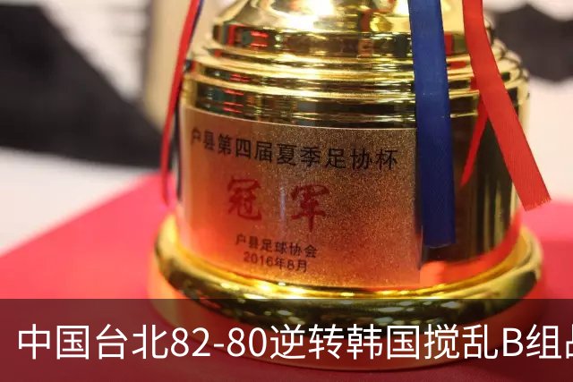 中国台北82-80逆转韩国搅乱B组战局！中国男篮面临末轮生死战