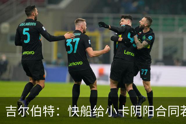 吉尔伯特：快船给小卡阴阳合同若属实应被处罚 否则别队也会效仿