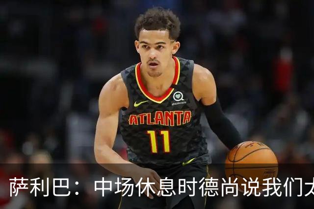萨利巴：中场休息时德尚说我们太急躁需要更冷静，下半场踢得不错