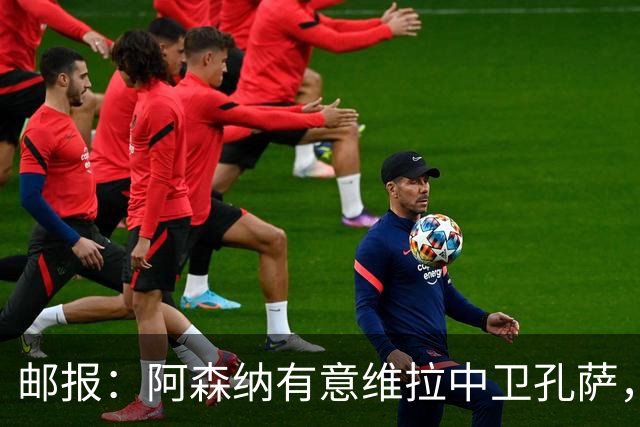 邮报：阿森纳有意维拉中卫孔萨，认为3500万镑就有机会签下他